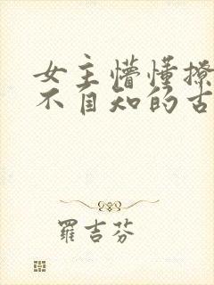女主懵懂撩男主不自知的古言