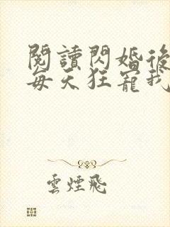 阅读闪婚后大叔每天狂宠我全文 阅读闪婚后大叔每天狂宠我全文