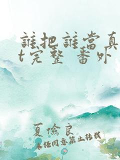谁把谁当真txt完整 番外