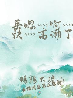 岳嗯灬啊灬啊灬快灬高潮了视频