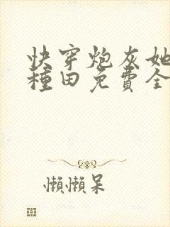 快穿炮灰她只想种田免费全文阅读 快穿炮灰她只想种田免费全文阅读