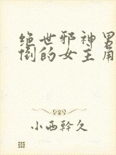 绝世邪神男主推倒的女主角的顺序 绝世邪神男主推倒的女主角的顺序