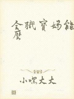 全职宝妈能做什么 全职宝妈能做什么