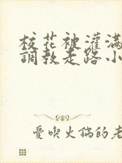 校花被灌满精子调教走路小说