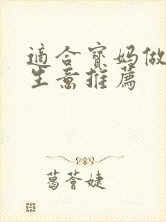 适合宝妈做的小生意推荐