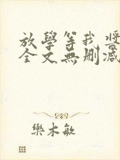 放学等我酱子贝全文无删减 放学等我酱子贝全文无删减