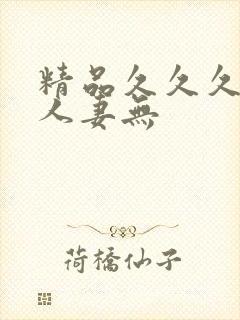 精品久久久久久人妻无 精品久久久久久人妻无