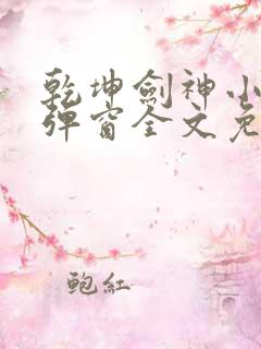 乾坤剑神小说无弹窗全文免费阅读