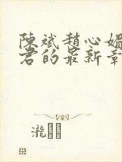 陈斌赵心媚高婉君的最新章节内容 陈斌赵心媚高婉君的最新章节内容