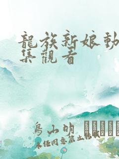 龙族新娘动漫全集观看 龙族新娘动漫全集观看