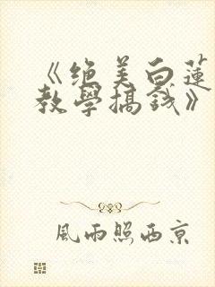 《绝美白莲在线教学搞钱》