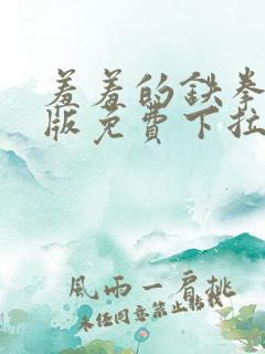 羞羞的铁拳漫画版免费下拉式