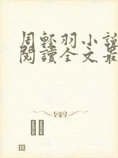 周轻羽小说免费阅读全文最新章节 周轻羽小说免费阅读全文最新章节
