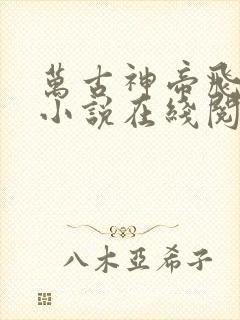 万古神帝飞天鱼小说在线阅读全文
