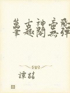 万古神帝飞天鱼笔趣阁无弹窗