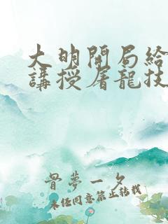 大明开局给皇子讲授屠龙技笔趣阁 大明开局给皇子讲授屠龙技笔趣阁