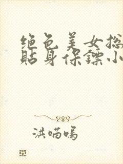 绝色美女总裁的贴身保镖小说全文阅读