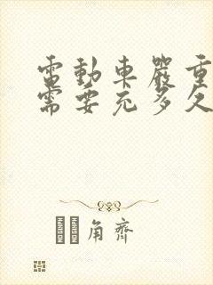 电动车严重亏电需要充多久