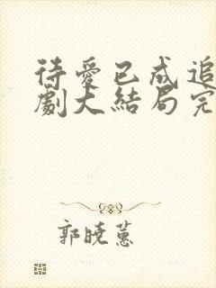 待爱已成追忆短剧大结局完整版 待爱已成追忆短剧大结局完整版