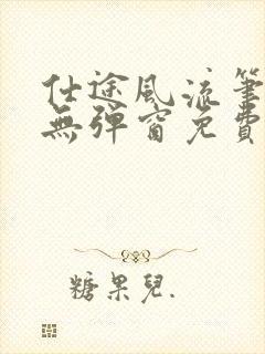 仕途风流笔趣阁无弹窗免费阅读