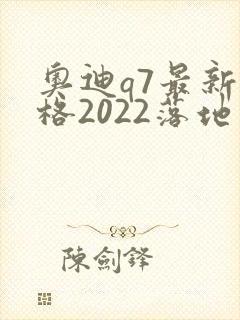 奥迪q7最新价格2022落地价位