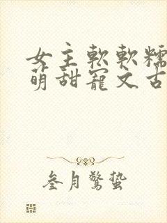 女主软软糯糯呆萌甜宠文古言