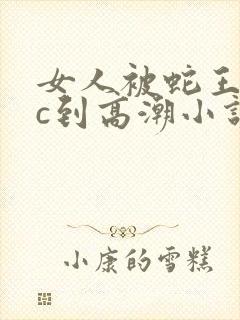 女人被蛇王狂躁c到高潮小说