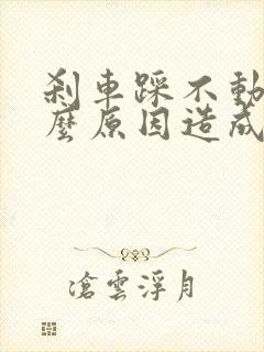 刹车踩不动是什么原因造成的 刹车踩不动是什么原因造成的