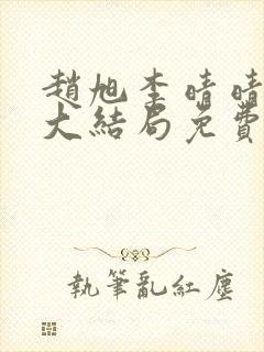 赵旭李晴晴小说大结局免费阅读 赵旭李晴晴小说大结局免费阅读
