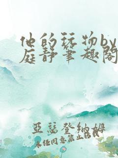 他的玩物by顾庭静笔趣阁txt 他的玩物by顾庭静笔趣阁txt