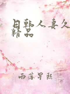 日韩人妻久久久精品 日韩人妻久久久精品