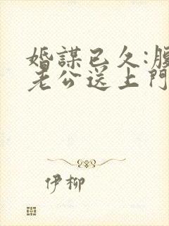 婚谋已久:腹黑老公送上门下载全本txt