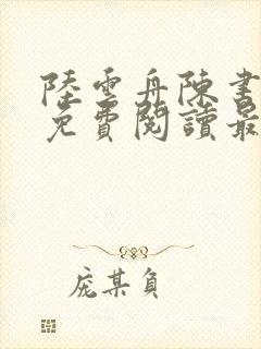 陆云舟陈书小说免费阅读最新章节 陆云舟陈书小说免费阅读最新章节