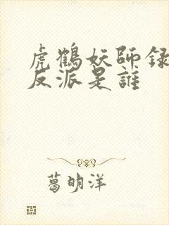虎鹤妖师录最大反派是谁 虎鹤妖师录最大反派是谁