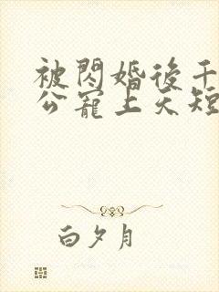 被闪婚后千亿老公宠上天短剧 被闪婚后千亿老公宠上天短剧