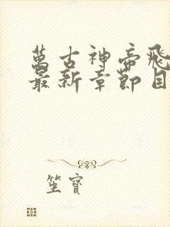 万古神帝飞天鱼最新章节目录阅读 万古神帝飞天鱼最新章节目录阅读