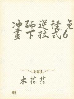 冲师逆徒免费漫画下拉式6 冲师逆徒免费漫画下拉式6