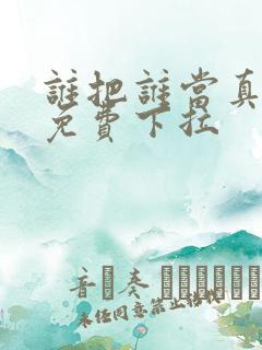 谁把谁当真漫画免费下拉