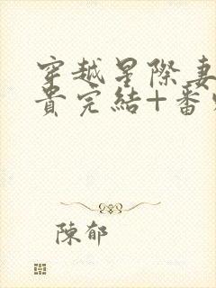 穿越星际妻荣夫贵完结+番外下载