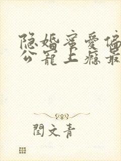 隐婚蜜爱偏执老公宠上瘾最新