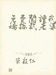 免费阅读我的傲娇总裁老婆全文