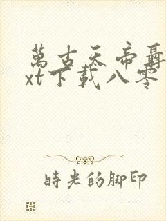 万古天帝聂天txt下载八零 万古天帝聂天txt下载八零