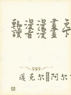 韩漫漫画免费阅读看漫画下拉无删减