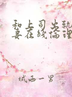 和上司出轨的人妻在线伦理 和上司出轨的人妻在线伦理