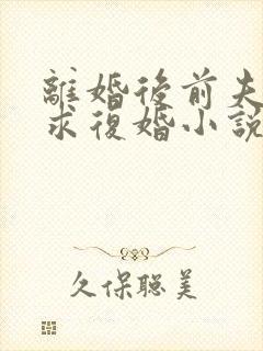 离婚后前夫哭着求复婚小说最新章节列