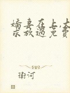 娇妻在上,大叔求放过免费阅读