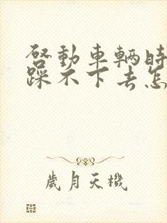 启动车辆时刹车踩不下去怎么回事