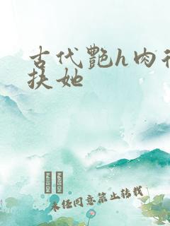 古代艳h肉后宫扶她
