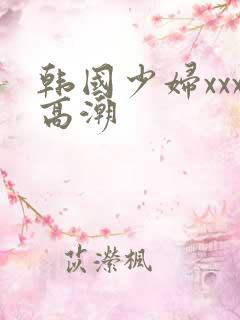 韩国少妇xxx高潮