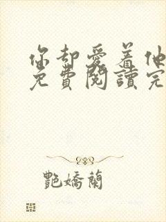 你却爱着他小说免费阅读完整版 你却爱着他小说免费阅读完整版